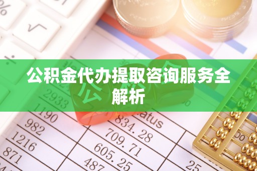 包河公积金代办提取咨询服务全解析