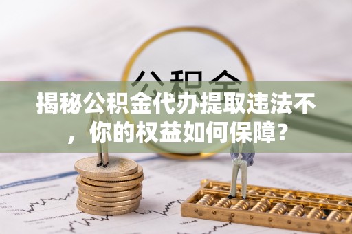 包河揭秘公积金代办提取违法不，你的权益如何保障？